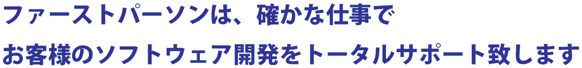 ファーストパーソンは、確かな仕事でお客様のソフトウェア開発をトータルサポート致します